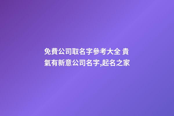 免費公司取名字參考大全 貴氣有新意公司名字,起名之家-第1張-公司起名-玄機派